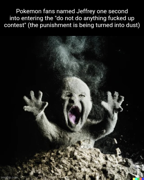 baby dust | Pokemon fans named Jeffrey one second into entering the "do not do anything fucked up contest" (the punishment is being turned into dust) | image tagged in baby dust | made w/ Imgflip meme maker