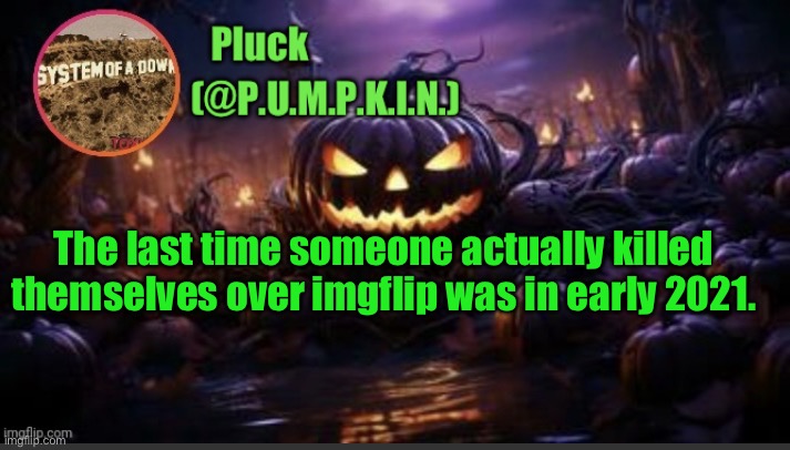 P.U.M.P.K.I.N. announcement (thanks corpse) | The last time someone actually killed themselves over imgflip was in early 2021. | image tagged in p u m p k i n announcement thanks corpse | made w/ Imgflip meme maker