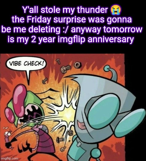-Gummy | Y'all stole my thunder 😭 the Friday surprise was gonna be me deleting :/ anyway tomorrow is my 2 year imgflip anniversary | image tagged in invader zim vibe check | made w/ Imgflip meme maker