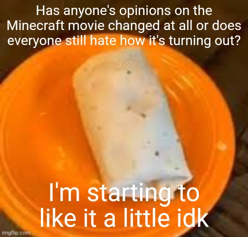 I hate it but a little less than at first | Has anyone's opinions on the Minecraft movie changed at all or does everyone still hate how it's turning out? I'm starting to like it a little idk | image tagged in jimmyhere burrito | made w/ Imgflip meme maker