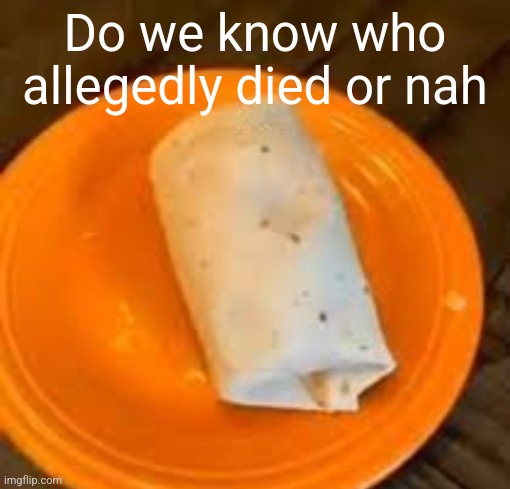 JimmyHere Burrito | Do we know who allegedly died or nah | image tagged in jimmyhere burrito | made w/ Imgflip meme maker