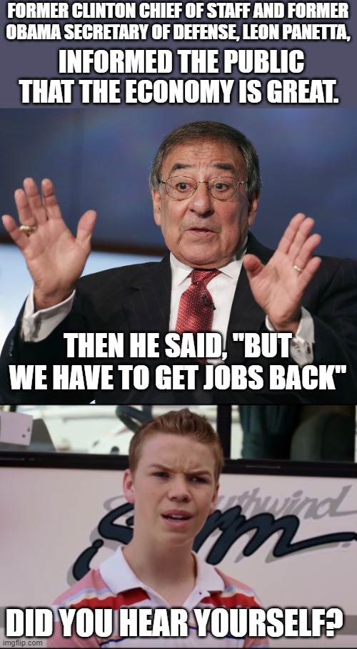 Not just jobs are lost but we have record homelessness.  Under normal circumstances that is considered a BAD economy. | FORMER CLINTON CHIEF OF STAFF AND FORMER OBAMA SECRETARY OF DEFENSE, LEON PANETTA, INFORMED THE PUBLIC THAT THE ECONOMY IS GREAT. THEN HE SAID, "BUT WE HAVE TO GET JOBS BACK"; DID YOU HEAR YOURSELF? | image tagged in dems think joblessness is a great economy,rich dems getting richer is not a great economy,stop lying | made w/ Imgflip meme maker