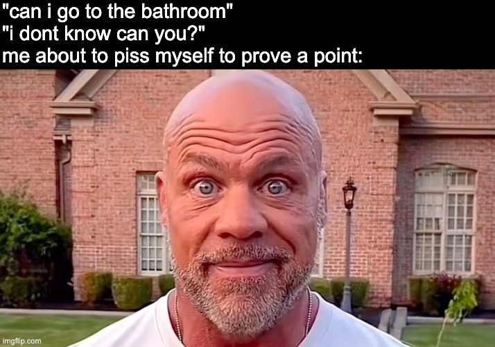 [vanishes] | "can i go to the bathroom"
"i dont know can you?"
me about to piss myself to prove a point: | image tagged in kurt angle stare | made w/ Imgflip meme maker