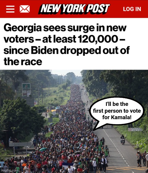 I'll be the
first person to vote
for Kamala! | image tagged in migrant caravan,memes,kamala harris,georgia,illegal immigrants,democrats | made w/ Imgflip meme maker