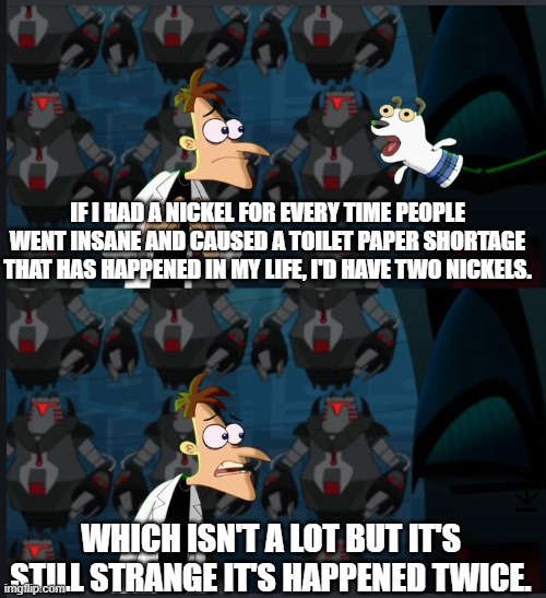 TP Shortage | IF I HAD A NICKEL FOR EVERY TIME PEOPLE WENT INSANE AND CAUSED A TOILET PAPER SHORTAGE THAT HAS HAPPENED IN MY LIFE, I'D HAVE TWO NICKELS. WHICH ISN'T A LOT BUT IT'S STILL STRANGE IT'S HAPPENED TWICE. | image tagged in 2 nickels | made w/ Imgflip meme maker