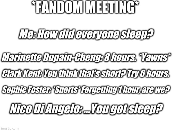 …You got sleep? | *FANDOM MEETING*; Me: How did everyone sleep? Marinette Dupain-Cheng: 8 hours. *Yawns*; Clark Kent: You think that's short? Try 6 hours. Sophie Foster: *Snorts* Forgetting 1 hour, are we? Nico Di Angelo: …You got sleep? | image tagged in pjo/hoo,mlb,dc,kotlc | made w/ Imgflip meme maker