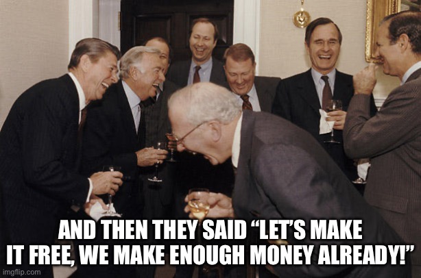 Reagan Laughing | AND THEN THEY SAID “LET’S MAKE IT FREE, WE MAKE ENOUGH MONEY ALREADY!” | image tagged in reagan laughing | made w/ Imgflip meme maker