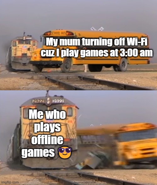 A train hitting a school bus | My mum turning off Wi-Fi cuz I play games at 3:00 am; Me who plays offline games 😎 | image tagged in a train hitting a school bus | made w/ Imgflip meme maker