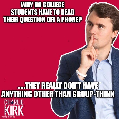 They really have no ideas | WHY DO COLLEGE STUDENTS HAVE TO READ THEIR QUESTION OFF A PHONE? .....THEY REALLY DON'T HAVE ANYTHING OTHER THAN GROUP-THINK | image tagged in charlie kirk | made w/ Imgflip meme maker