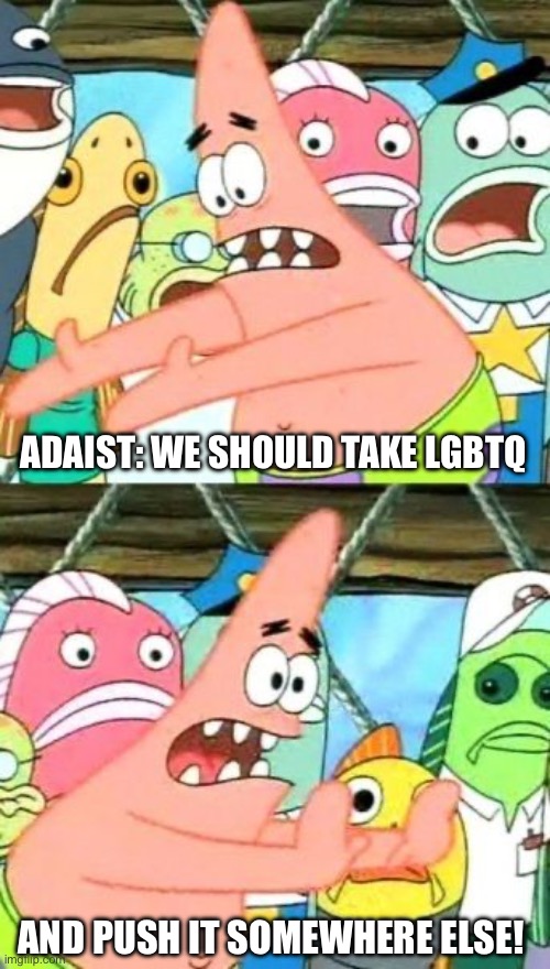 Pushing LGBTQ somewhere else /J | ADAIST: WE SHOULD TAKE LGBTQ; AND PUSH IT SOMEWHERE ELSE! | image tagged in put it somewhere else patrick,patrick star,spongebob,spongebob squarepants,lgbtq | made w/ Imgflip meme maker