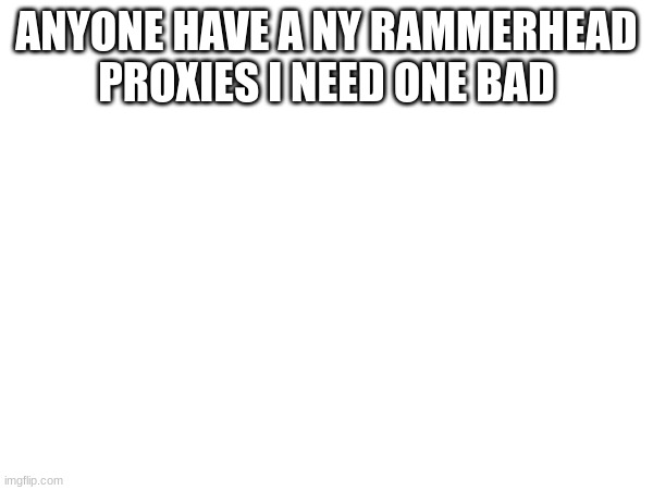 Don't ask why specifically rammerhead | ANYONE HAVE A NY RAMMERHEAD PROXIES I NEED ONE BAD | image tagged in proxy | made w/ Imgflip meme maker