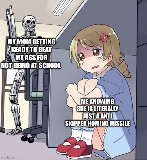 Anime Girl Hiding from Terminator | MY MOM GETTING READY TO BEAT MY ASS FOR NOT BEING AT SCHOOL ME KNOWING SHE IS LITERALLY JUST A ANTI SKIPPER HOMING MISSILE | image tagged in anime girl hiding from terminator | made w/ Imgflip meme maker