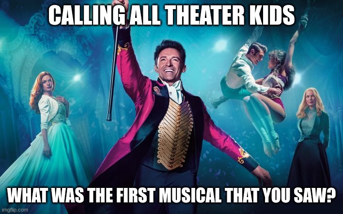 if you couldn't tell, mine was the greatest showman | CALLING ALL THEATER KIDS; WHAT WAS THE FIRST MUSICAL THAT YOU SAW? | image tagged in greatest showman | made w/ Imgflip meme maker