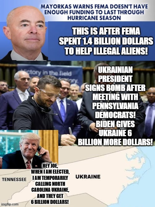 America First, Not Illegals and not Ukraine! | HEY JOE, WHEN I AM ELECTED, I AM TEMPORARILY CALLING NORTH CAROLINA UKRAINE, AND THEY GET 6 BILLION DOLLARS! | image tagged in america first | made w/ Imgflip meme maker