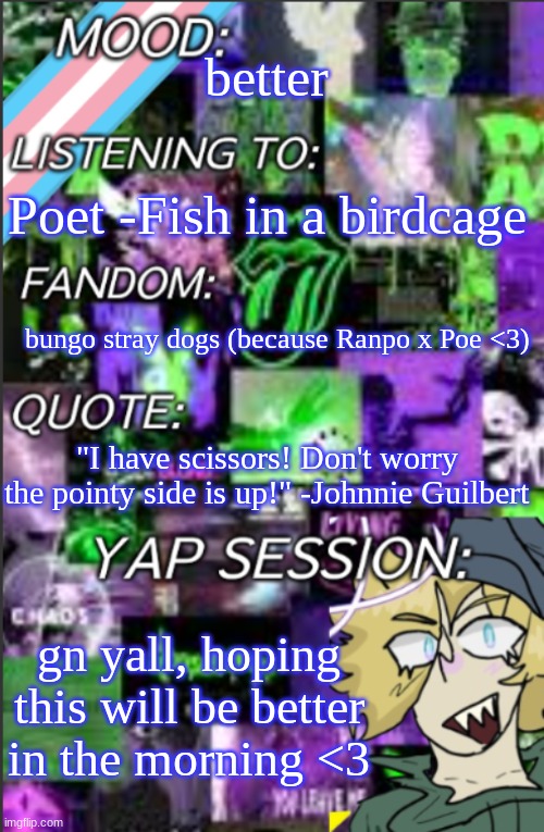 I was probably too lazy to add a title | better; Poet -Fish in a birdcage; bungo stray dogs (because Ranpo x Poe <3); "I have scissors! Don't worry the pointy side is up!" -Johnnie Guilbert; gn yall, hoping this will be better in the morning <3 | image tagged in i was probably too lazy to add a title | made w/ Imgflip meme maker