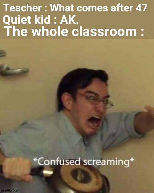 When the quiet kid had enough of his class | Teacher : What comes after 47; Quiet kid : AK. The whole classroom : | image tagged in filthy frank confused scream | made w/ Imgflip meme maker