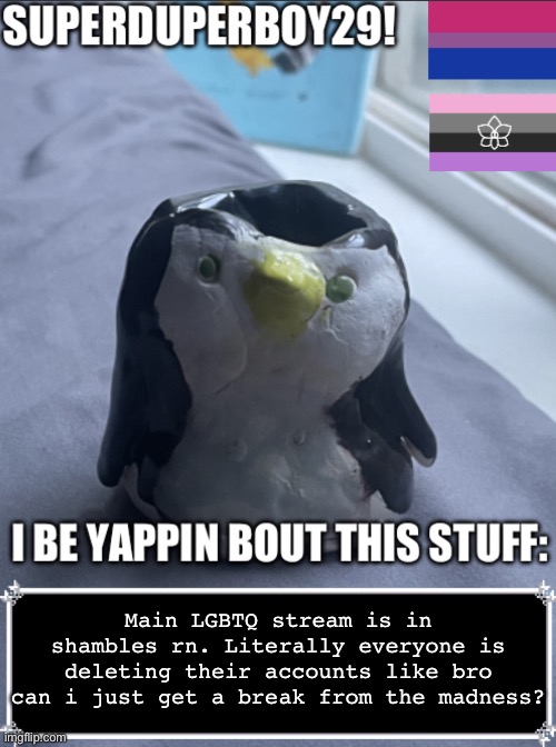 Big sad ): | Main LGBTQ stream is in shambles rn. Literally everyone is deleting their accounts like bro can i just get a break from the madness? | image tagged in superduperboy29 announcement temp v2 | made w/ Imgflip meme maker