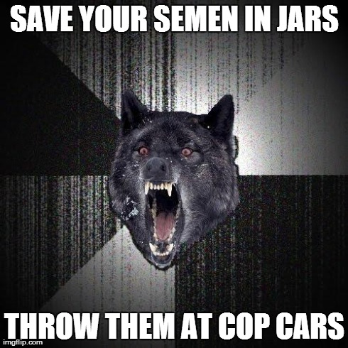 Insanity Wolf - Save Your Semen | SAVE YOUR SEMEN IN JARS THROW THEM AT COP CARS | image tagged in memes,insanity wolf | made w/ Imgflip meme maker