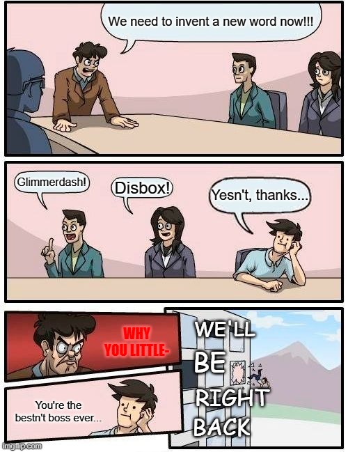 Yeah'nt, I'm leaving. | We need to invent a new word now!!! Glimmerdash! Disbox! Yesn't, thanks... WHY YOU LITTLE-; WE'LL; BE; RIGHT; You're the bestn't boss ever... BACK | image tagged in memes,boardroom meeting suggestion,invention,words | made w/ Imgflip meme maker