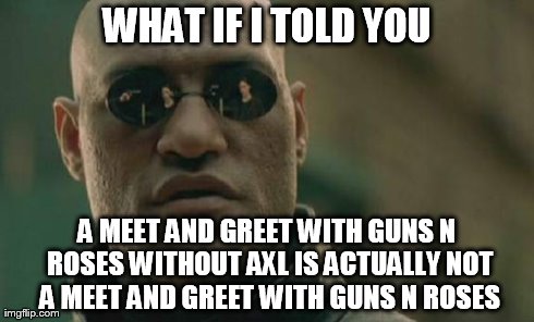 Matrix Morpheus Meme | WHAT IF I TOLD YOU A MEET AND GREET WITH GUNS N ROSES WITHOUT AXL IS ACTUALLY NOT A MEET AND GREET WITH GUNS N ROSES | image tagged in memes,matrix morpheus | made w/ Imgflip meme maker