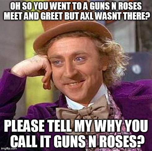 Creepy Condescending Wonka Meme | OH SO YOU WENT TO A GUNS N ROSES MEET AND GREET BUT AXL WASNT THERE? PLEASE TELL MY WHY YOU CALL IT GUNS N ROSES? | image tagged in memes,creepy condescending wonka | made w/ Imgflip meme maker