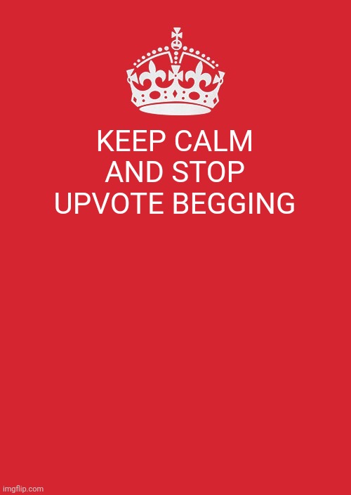 Insert title here | KEEP CALM AND STOP UPVOTE BEGGING | image tagged in memes,keep calm and carry on red | made w/ Imgflip meme maker