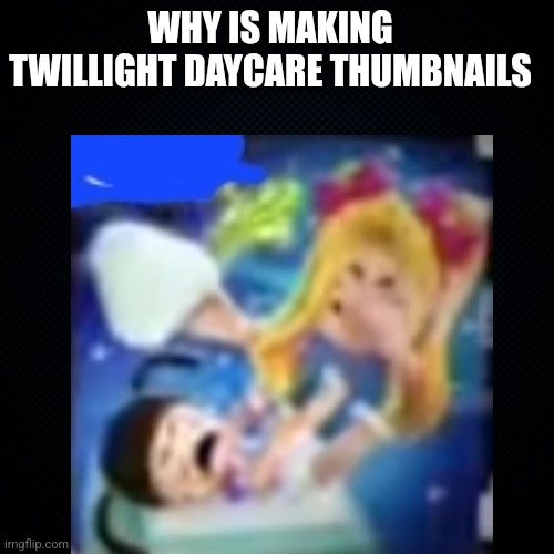 Black Backround | WHY IS MAKING TWILLIGHT DAYCARE THUMBNAILS | image tagged in black backround | made w/ Imgflip meme maker