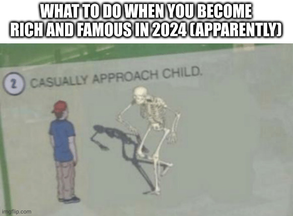 I don't know what to write here | WHAT TO DO WHEN YOU BECOME RICH AND FAMOUS IN 2024 (APPARENTLY) | image tagged in casually approach child | made w/ Imgflip meme maker