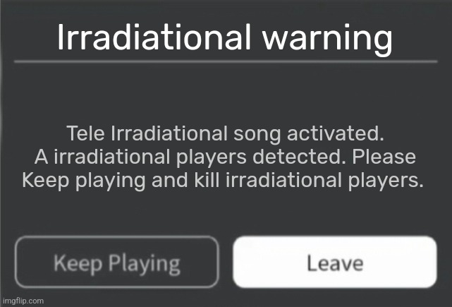 Roblox Error Message (Keep Playing and Leave) | Irradiational warning; Tele Irradiational song activated. A irradiational players detected. Please Keep playing and kill irradiational players. | image tagged in roblox error message keep playing and leave | made w/ Imgflip meme maker