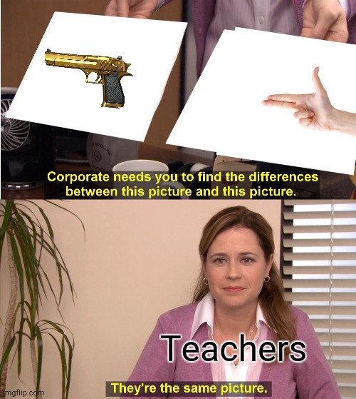 Yes | Teachers | image tagged in memes,they're the same picture | made w/ Imgflip meme maker