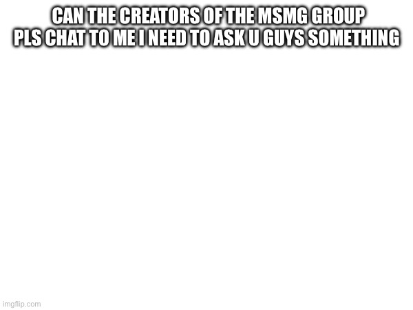 CAN THE CREATORS OF THE MSMG GROUP PLS CHAT TO ME I NEED TO ASK U GUYS SOMETHING | image tagged in do you wanna talk about it | made w/ Imgflip meme maker