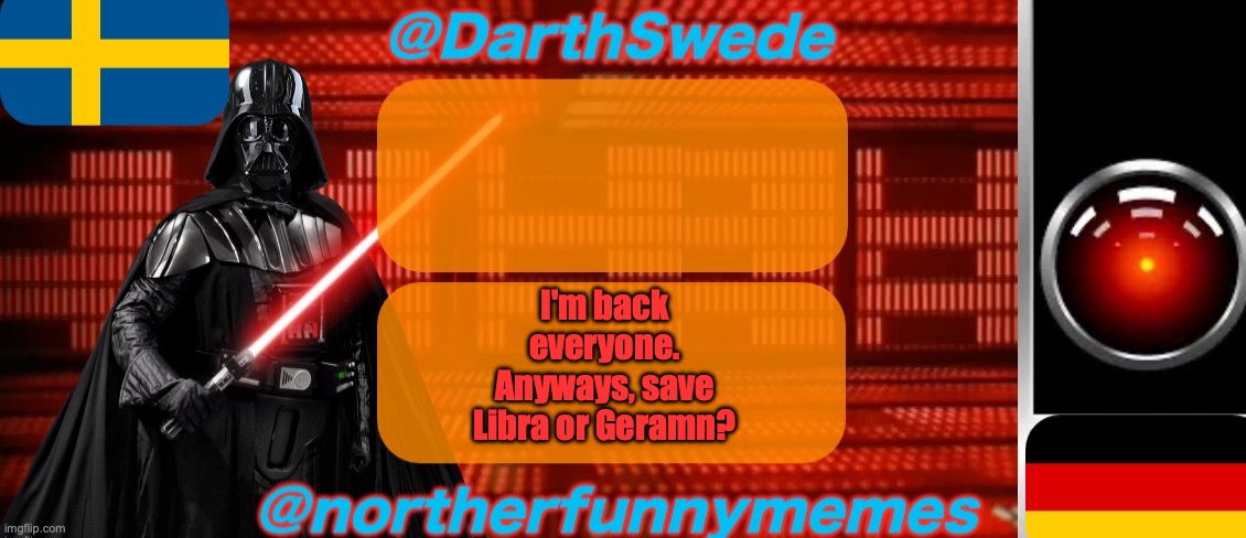 Check my previous posts for context | I'm back everyone.
Anyways, save Libra or Geramn? | image tagged in darthswede x northerfunnymemes shared temp | made w/ Imgflip meme maker