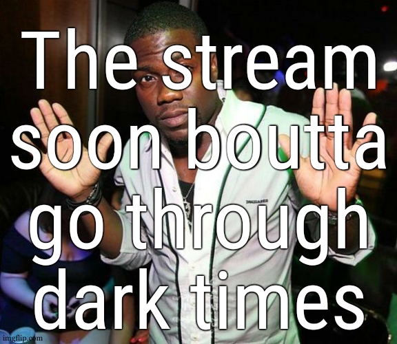 :/ | The stream soon boutta go through dark times | image tagged in kevin hart hands up | made w/ Imgflip meme maker
