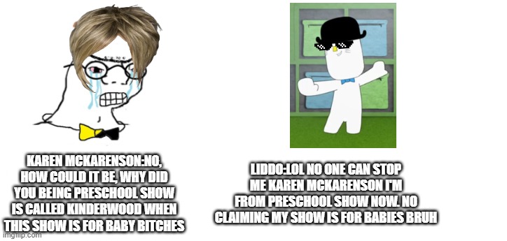 Liddo roasted Karen McKarenson (Lol) | KAREN MCKARENSON:NO, HOW COULD IT BE, WHY DID YOU BEING PRESCHOOL SHOW IS CALLED KINDERWOOD WHEN THIS SHOW IS FOR BABY BITCHES; LIDDO:LOL NO ONE CAN STOP ME KAREN MCKARENSON I'M FROM PRESCHOOL SHOW NOW. NO CLAIMING MY SHOW IS FOR BABIES BRUH | image tagged in nooo haha go brrr,kinderwood,meme,preschool show hatebase,shitpost,roasted | made w/ Imgflip meme maker