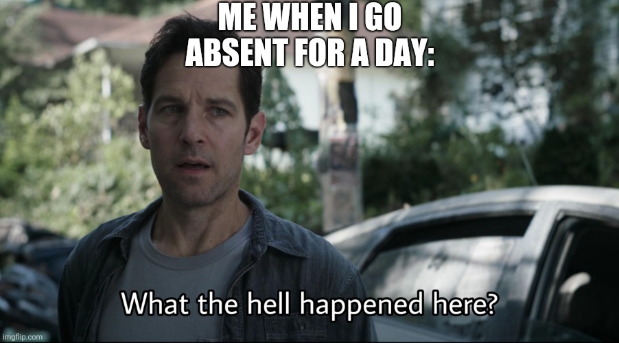 For some reason, there's always a bunch of cool events that happen when you're gone | ME WHEN I GO ABSENT FOR A DAY: | image tagged in what the hell happened here,memes,middle school,absent,events | made w/ Imgflip meme maker