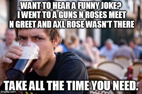 Lazy College Senior Meme | WANT TO HEAR A FUNNY JOKE? I WENT TO A GUNS N ROSES MEET N GREET AND AXL ROSE WASN'T THERE TAKE ALL THE TIME YOU NEED. | image tagged in memes,lazy college senior | made w/ Imgflip meme maker