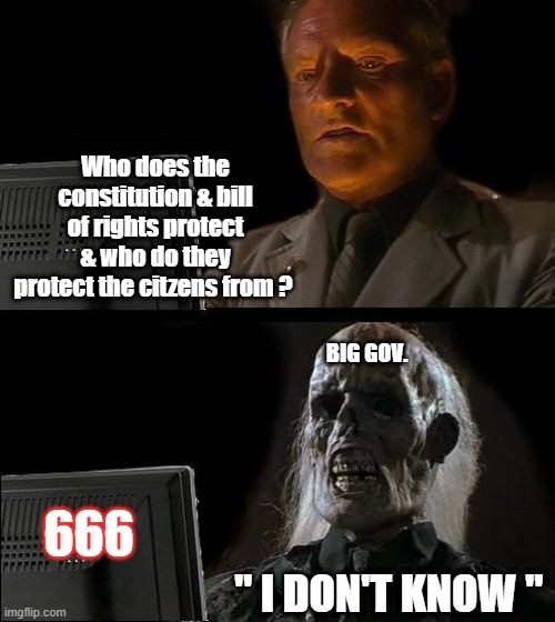 BIG gov. uses the people ,to destroy the people. You fight the wars they start. You protest & riot for them thinking its for you | Who does the constitution & bill of rights protect & who do they protect the citzens from ? BIG GOV. 666; " I DON'T KNOW " | image tagged in memes,i'll just wait here | made w/ Imgflip meme maker