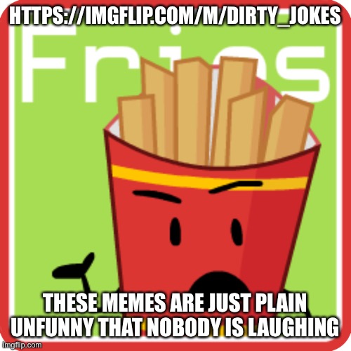 FriesBFDI. fanmade voting icon | HTTPS://IMGFLIP.COM/M/DIRTY_JOKES; THESE MEMES ARE JUST PLAIN UNFUNNY THAT NOBODY IS LAUGHING | image tagged in friesbfdi fanmade voting icon | made w/ Imgflip meme maker