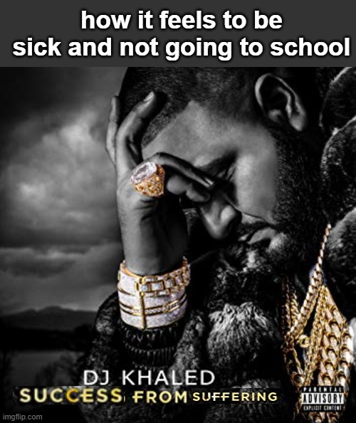 can speak from experience | how it feels to be sick and not going to school | image tagged in memes,blank transparent square,dj khaled suffering from success meme | made w/ Imgflip meme maker