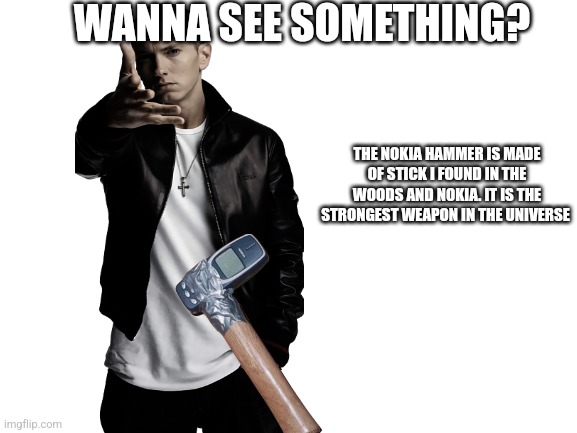 Blank White Template | WANNA SEE SOMETHING? THE NOKIA HAMMER IS MADE OF STICK I FOUND IN THE WOODS AND NOKIA. IT IS THE STRONGEST WEAPON IN THE UNIVERSE | image tagged in blank white template | made w/ Imgflip meme maker