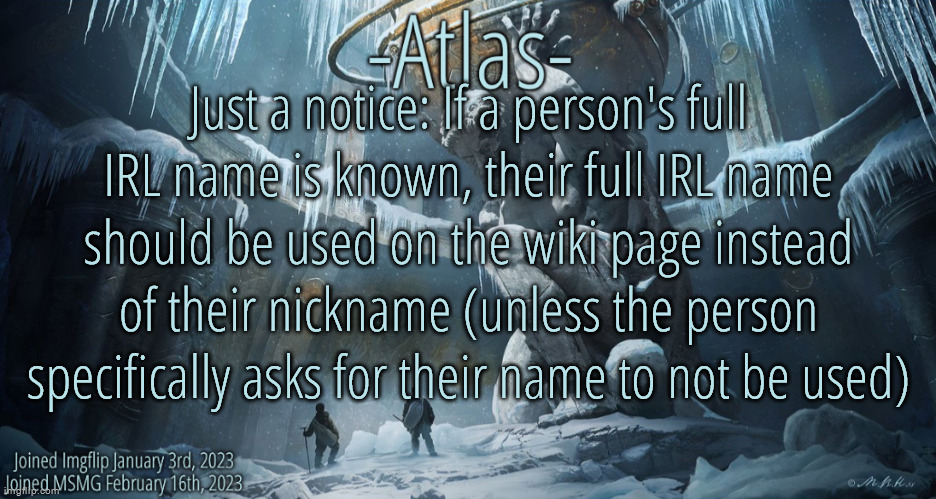 Examples include Dea Harremi (Moriartea), Ashley Clenns (YourLocalCommenter), and Alo Rivera (Spire) | Just a notice: If a person's full IRL name is known, their full IRL name should be used on the wiki page instead of their nickname (unless the person specifically asks for their name to not be used) | image tagged in silver announcement template 11 0 template | made w/ Imgflip meme maker