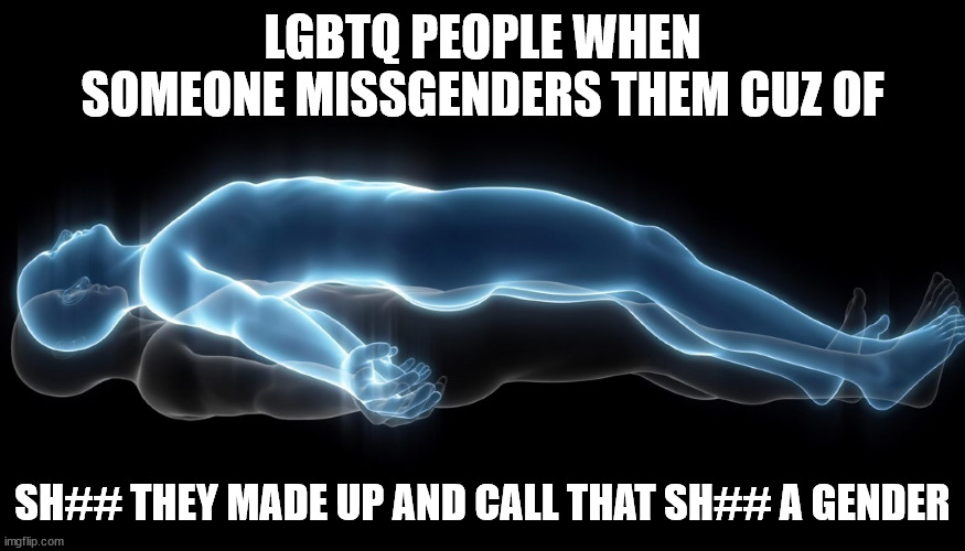 lol | LGBTQ PEOPLE WHEN SOMEONE MISSGENDERS THEM CUZ OF; SH## THEY MADE UP AND CALL THAT SH## A GENDER | image tagged in soul leaving body,facts | made w/ Imgflip meme maker