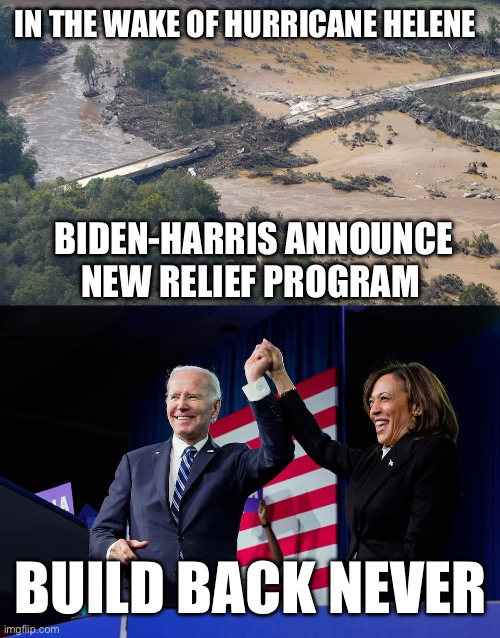 Thanks For Nothing | IN THE WAKE OF HURRICANE HELENE; BIDEN-HARRIS ANNOUNCE NEW RELIEF PROGRAM; BUILD BACK NEVER | image tagged in helene,hurricane,relief,harris,biden | made w/ Imgflip meme maker