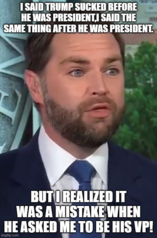 Flipping Vance | I SAID TRUMP SUCKED BEFORE HE WAS PRESIDENT,I SAID THE SAME THING AFTER HE WAS PRESIDENT. BUT I REALIZED IT WAS A MISTAKE WHEN HE ASKED ME TO BE HIS VP! | image tagged in jd vance,conservative,trump,maga,kamala harris,nevertrump | made w/ Imgflip meme maker