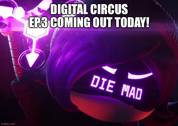 Die mad | DIGITAL CIRCUS EP.3 COMING OUT TODAY! | image tagged in die mad | made w/ Imgflip meme maker