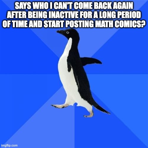 But why math?(tbh idk) | SAYS WHO I CAN'T COME BACK AGAIN AFTER BEING INACTIVE FOR A LONG PERIOD OF TIME AND START POSTING MATH COMICS? | image tagged in memes,socially awkward penguin | made w/ Imgflip meme maker