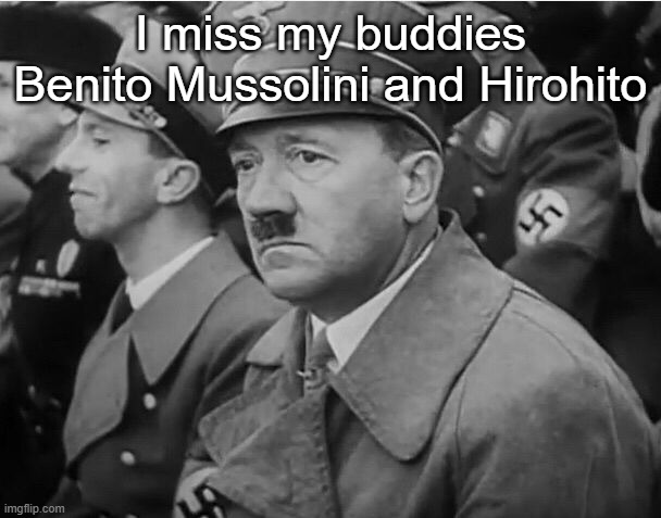 sad hitler | I miss my buddies Benito Mussolini and Hirohito | image tagged in sad hitler | made w/ Imgflip meme maker