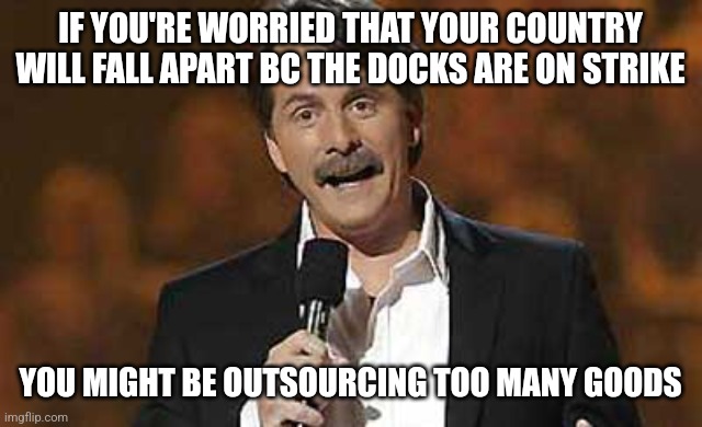 Jeff Foxworthy you might be a redneck | IF YOU'RE WORRIED THAT YOUR COUNTRY WILL FALL APART BC THE DOCKS ARE ON STRIKE; YOU MIGHT BE OUTSOURCING TOO MANY GOODS | image tagged in jeff foxworthy you might be a redneck | made w/ Imgflip meme maker