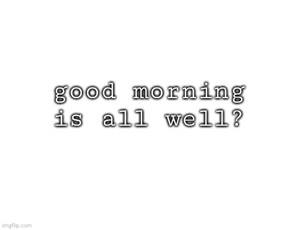 good morning
is all well? | made w/ Imgflip meme maker