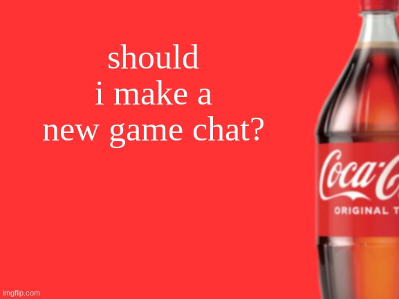 geramn's coca cola announcement V2 | should i make a new game chat? | image tagged in geramn's coca cola announcement v2 | made w/ Imgflip meme maker